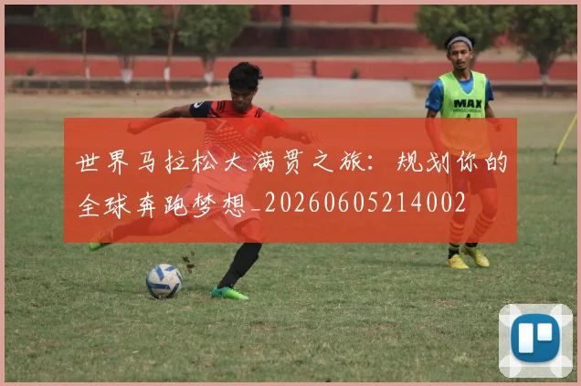 世界马拉松大满贯之旅:规划你的全球奔跑梦想_20260605214002