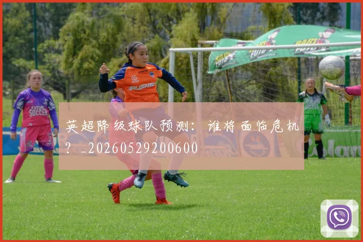 英超降级球队预测：谁将面临危机？_20260529200600