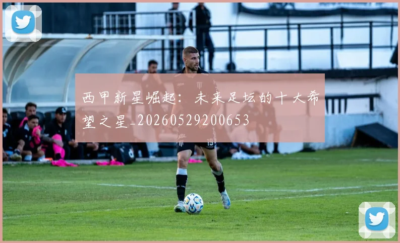 西甲新星崛起:未来足坛的十大希望之星_20260529200653
