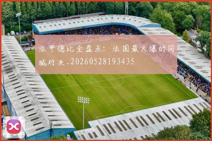 法甲德比全盘点:法国最火爆的同城对决_20260528193435