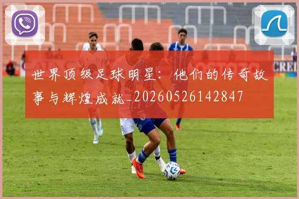 世界顶级足球明星:他们的传奇故事与辉煌成就_20260526142847