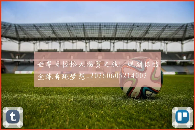 世界马拉松大满贯之旅：规划你的全球奔跑梦想_20260605214002