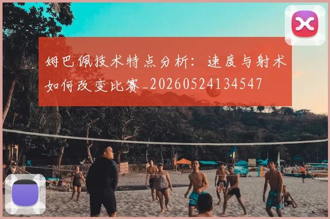 姆巴佩技术特点分析：速度与射术如何改变比赛_20260524134547