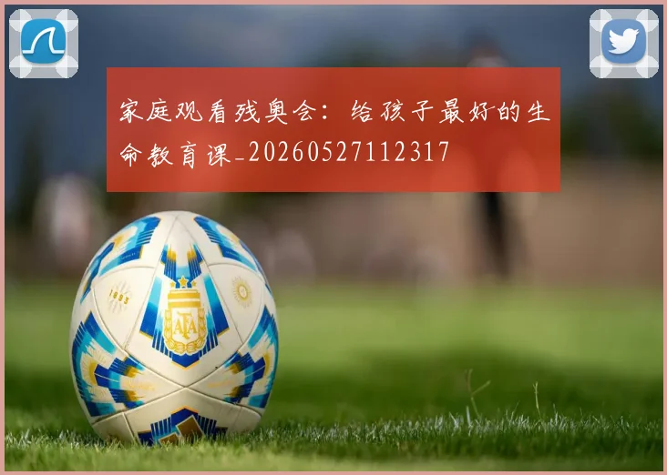 家庭观看残奥会:给孩子最好的生命教育课_20260527112317