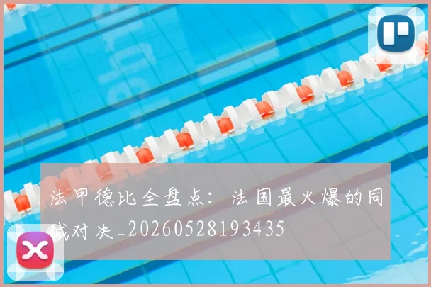 法甲德比全盘点：法国最火爆的同城对决_20260528193435