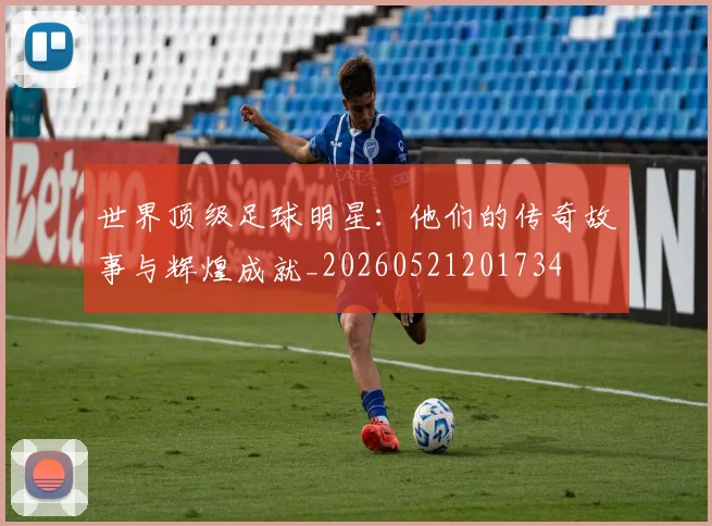 世界顶级足球明星：他们的传奇故事与辉煌成就_20260521201734