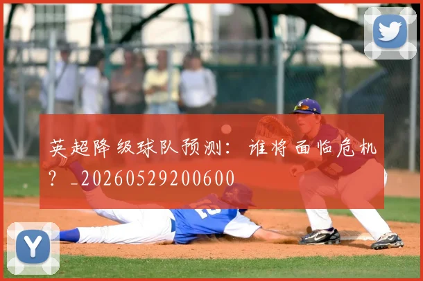 英超降级球队预测：谁将面临危机？_20260529200600