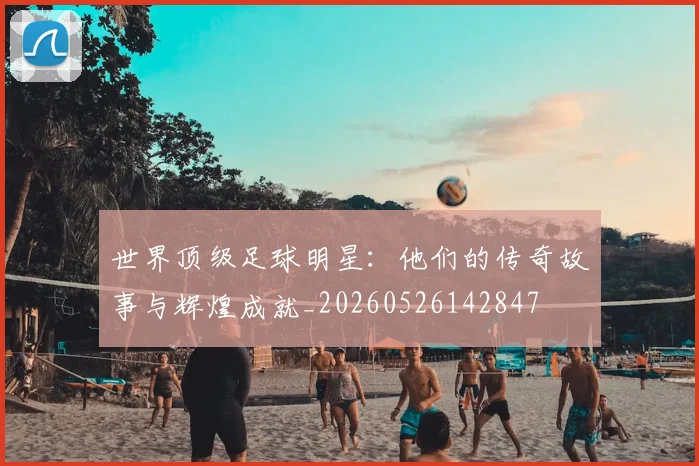 世界顶级足球明星：他们的传奇故事与辉煌成就_20260526142847