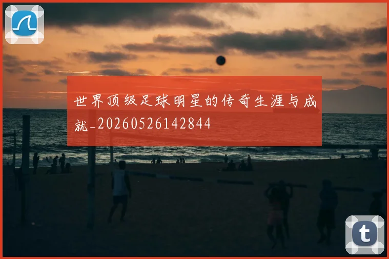 世界顶级足球明星的传奇生涯与成就_20260526142844