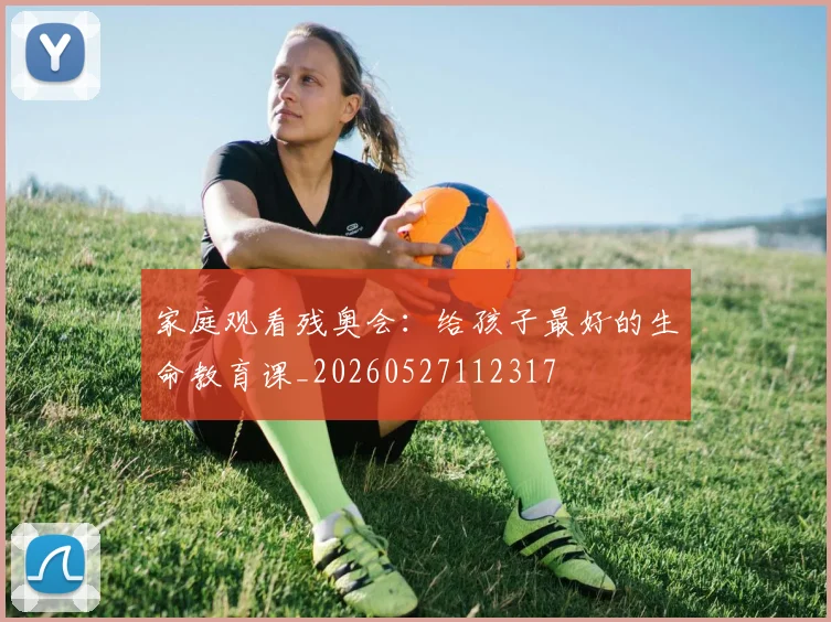 家庭观看残奥会：给孩子最好的生命教育课_20260527112317