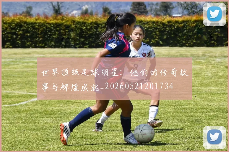 世界顶级足球明星:他们的传奇故事与辉煌成就_20260521201734
