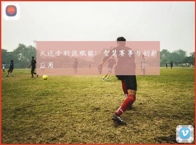 大运会科技赋能：智慧赛事与创新应用