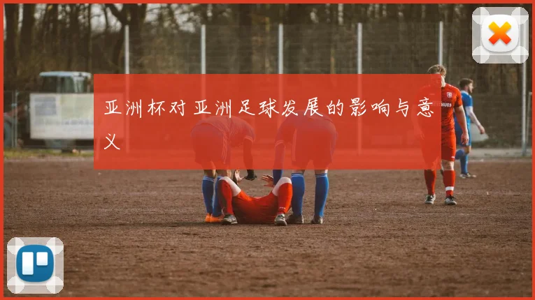 亚洲杯对亚洲足球发展的影响与意义